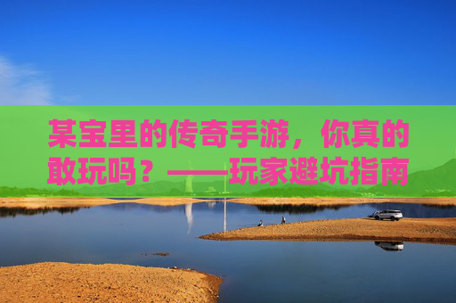 某宝里的传奇手游，你真的敢玩吗？——玩家避坑指南
