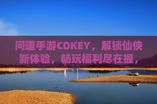 问道手游CDKEY，解锁仙侠新体验，畅玩福利尽在握，问道手游CDKEY，解锁仙侠新体验，畅享畅玩福利