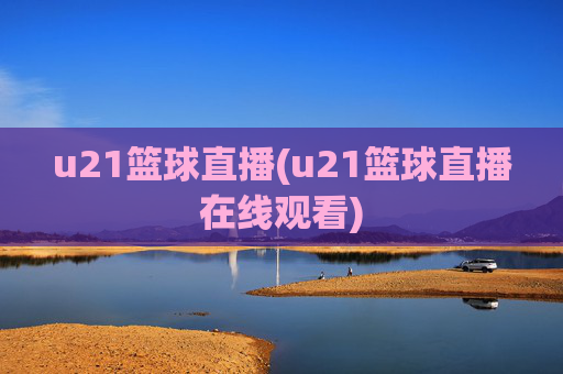 u21篮球直播(u21篮球直播在线观看)