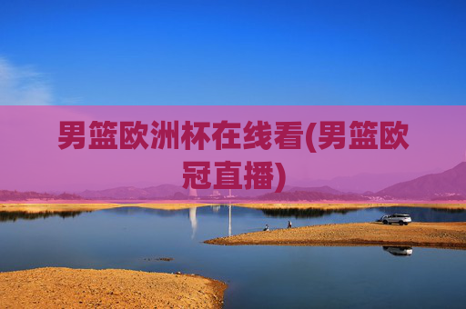 男篮欧洲杯在线看(男篮欧冠直播)
