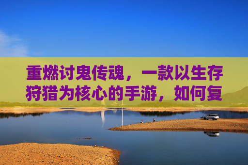 重燃讨鬼传魂，一款以生存狩猎为核心的手游，如何复刻经典中的野性魅力？