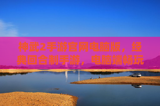 神武2手游官网电脑版,经典回合制手游,电脑端畅玩新体验,神武2手游电脑版,经典回合制,畅玩新体验