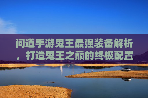 问道手游鬼王最强装备解析,打造鬼王之巅的终极配置