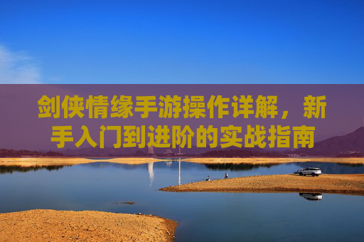 剑侠情缘手游操作详解，新手入门到进阶的实战指南