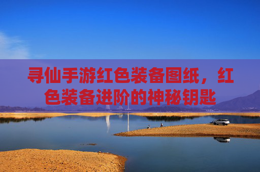 寻仙手游红色装备图纸,红色装备进阶的神秘钥匙