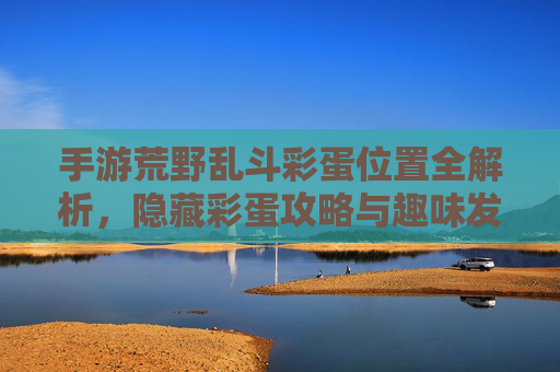 手游荒野乱斗彩蛋位置全解析，隐藏彩蛋攻略与趣味发现