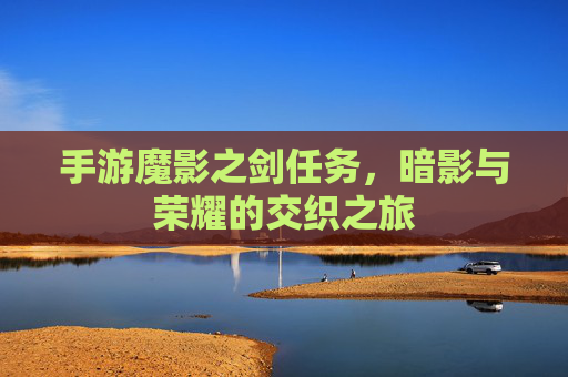 手游魔影之剑任务，暗影与荣耀的交织之旅