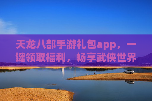 天龙八部手游礼包app，一键领取福利，畅享武侠世界新体验，天龙八部手游礼包app，一键领取福利，畅享武侠世界新体验