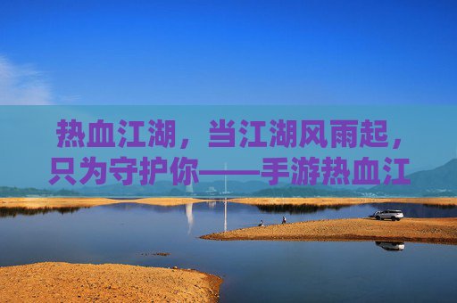 热血江湖，当江湖风雨起，只为守护你——手游热血江湖的保卫女神传奇