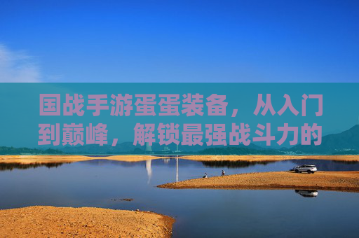 国战手游蛋蛋装备,从入门到巅峰,解锁最强战斗力的秘密