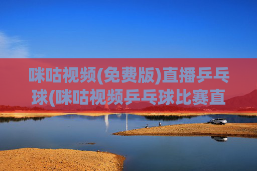 咪咕视频(免费版)直播乒乓球(咪咕视频乒乓球比赛直播)
