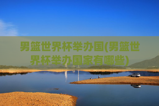 男篮世界杯举办国(男篮世界杯举办国家有哪些)