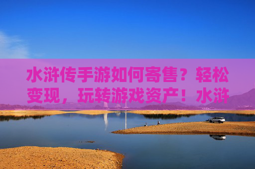 水浒传手游如何寄售？轻松变现，玩转游戏资产！水浒传手游寄售攻略，轻松变现，玩转游戏资产