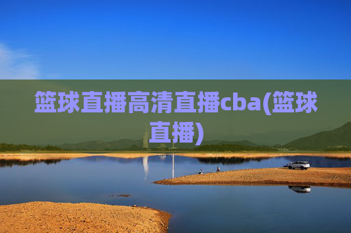 篮球直播高清直播cba(篮球直播)