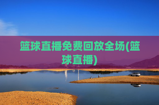 篮球直播免费回放全场(篮球直播)