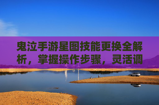 鬼泣手游星图技能更换全解析，掌握操作步骤，灵活调整战斗技能提升战力