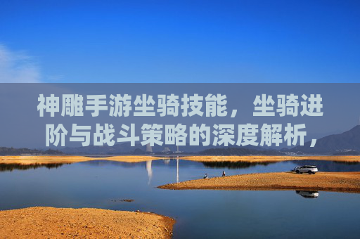 神雕手游坐骑技能,坐骑进阶与战斗策略的深度解析,神雕手游坐骑技能进阶与战斗策略的深度解析