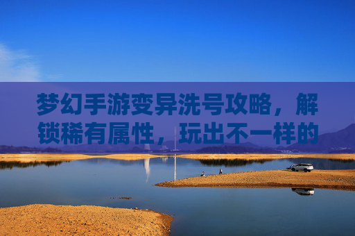 梦幻手游变异洗号攻略,解锁稀有属性,玩出不一样的梦幻!
