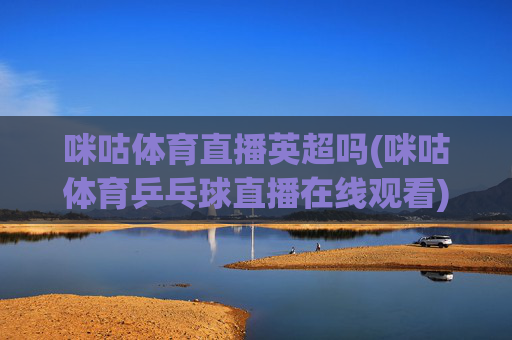 咪咕体育直播英超吗(咪咕体育乒乓球直播在线观看)咪咕体育直播英超吗(乒乓球直播在线观看)