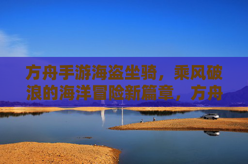 方舟手游海盗坐骑，乘风破浪的海洋冒险新篇章，方舟手游海盗坐骑，乘风破浪的海洋冒险新篇章