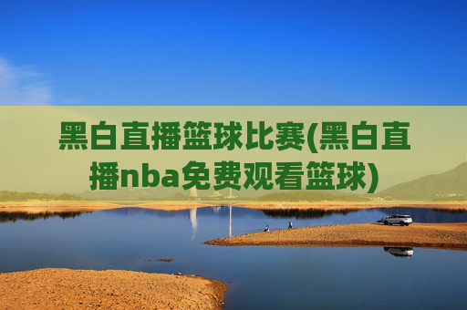 黑白直播篮球比赛(黑白直播nba免费观看篮球)