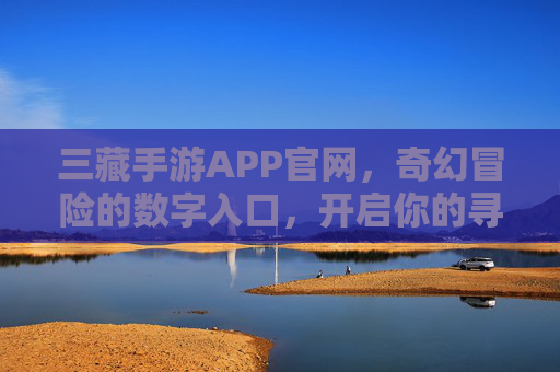 三藏手游APP官网,奇幻冒险的数字入口,开启你的寻宝之旅