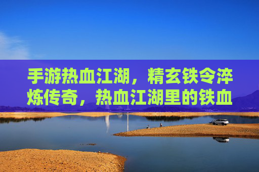 手游热血江湖,精玄铁令淬炼传奇,热血江湖里的铁血成长,手游热血江湖,精玄铁令淬炼传奇,铁血成长铸就江湖传奇