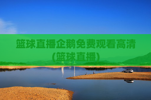 篮球直播企鹅免费观看高清(篮球直播)