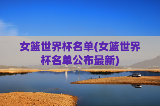 女篮世界杯名单(女篮世界杯名单公布最新)