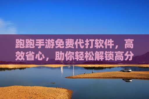跑跑手游免费代打软件，高效省心，助你轻松解锁高分？——玩家省时省力新选择