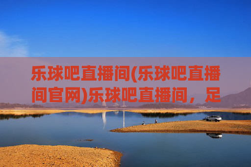 乐球吧直播间(乐球吧直播间官网)乐球吧直播间,足球赛事直播平台及官网信息