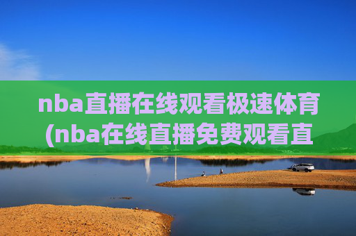 nba直播在线观看极速体育(nba在线直播免费观看直播)