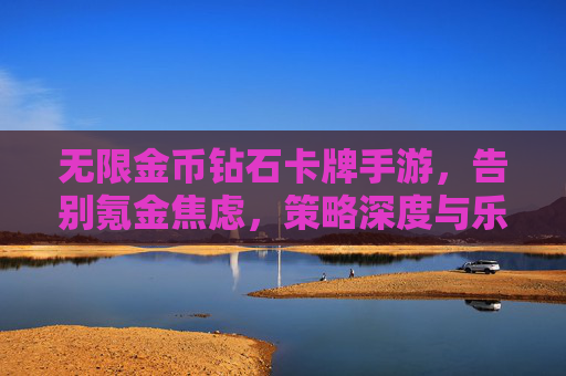 无限金币钻石卡牌手游，告别氪金焦虑，策略深度与乐趣并存的新体验，无限金币卡牌手游，告别氪金焦虑，策略深度与乐趣并存的全新体验