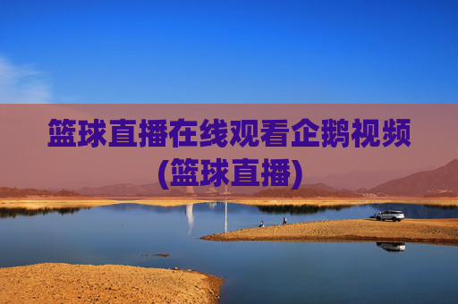 篮球直播在线观看企鹅视频(篮球直播)