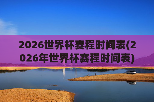 2026世界杯赛程时间表(2026年世界杯赛程时间表)
