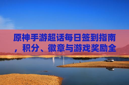 原神手游超话每日签到指南,积分、徽章与游戏奖励全解析