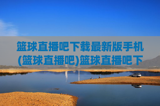 篮球直播吧下载最新版手机(篮球直播吧)篮球直播吧下载最新版手机版