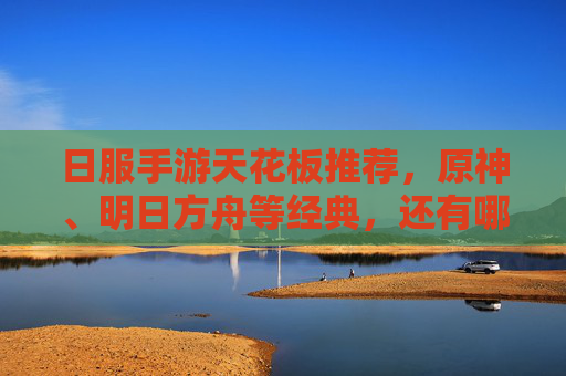 日服手游天花板推荐，原神、明日方舟等经典，还有哪些新游让你上头？