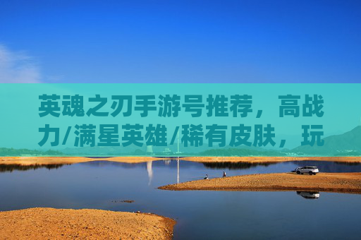 英魂之刃手游号推荐,高战力/满星英雄/稀有皮肤,玩出顶级竞技体验