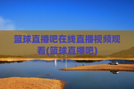篮球直播吧在线直播视频观看(篮球直播吧)