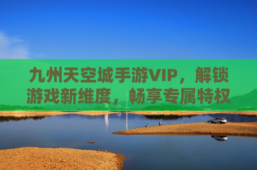 九州天空城手游VIP,解锁游戏新维度,畅享专属特权与加速成长