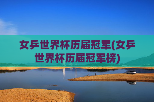 女乒世界杯历届冠军(女乒世界杯历届冠军榜)