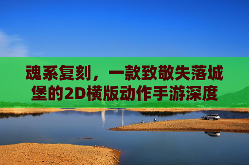 魂系复刻，一款致敬失落城堡的2D横版动作手游深度体验