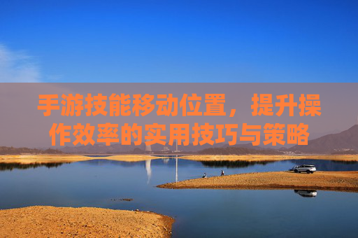 手游技能移动位置,提升操作效率的实用技巧与策略