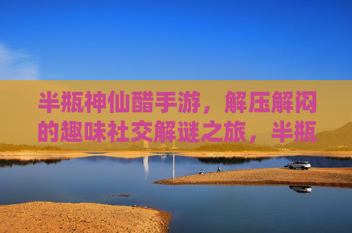 半瓶神仙醋手游，解压解闷的趣味社交解谜之旅，半瓶神仙醋手游，解压解闷的趣味社交解谜之旅
