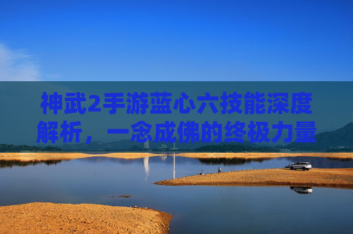 神武2手游蓝心六技能深度解析，一念成佛的终极力量，神武2手游蓝心六技能深度解析，一念成佛的终极力量