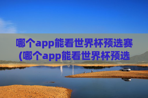 哪个app能看世界杯预选赛(哪个app能看世界杯预选赛直播)