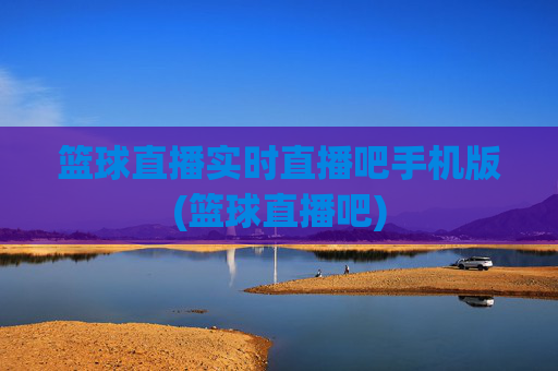 篮球直播实时直播吧手机版(篮球直播吧)