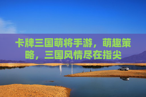 卡牌三国萌将手游,萌趣策略,三国风情尽在指尖