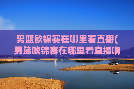 男篮欧锦赛在哪里看直播(男篮欧锦赛在哪里看直播啊)